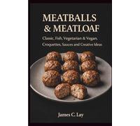 Meatballs & Meatloaf: Classic, Fish, Vegetarian & Vegan, Croquettes, Sauces and Creative Ideas
