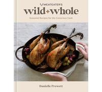 MeatEater's Wild + Whole: Seasonal Recipes for the Conscious Cook: A Wild Game Cookbook