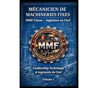 MÉCANICIEN DE MACHINERIES FIXES - MMF Classe - Ingénieur en Chef: Leadership Technique & Ingénierie de Chef - Volume 1