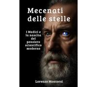 Mecenati delle stelle: I Medici e la nascita del pensiero scientifico moderno: La storia di come la famiglia più potente di Firenze protesse il genio rivoluzionario di Galileo Galilei