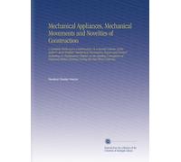 Mechanical Appliances, Mechanical Movements and Novelties of Construction: A Complete Work and a Continuation, As a Second Volume, of the Author's ... Existing During the Past Three Centuries,