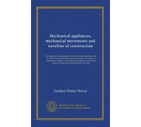 Mechanical appliances, mechanical movements and novelties of construction: For engineers, draughtsmen, inventors, patent attorneys, and all others ... existing during the past three centuries