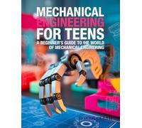 Mechanical Engineering for Teens: A Beginners Guide to the World of Mechanical Engineering