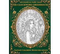 Mechanical Fairy Tales: THE CLOCKWORK GREENHOUSE: A Fantasy Coloring Book for Adults Featuring Flowers, Clockwork Wonders, and Magical Greenhouses