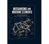 MECHANISMS AND MACHINE ELEMENTS: The Illustrated Handbook of Motion, Linkages, and Power Transmission