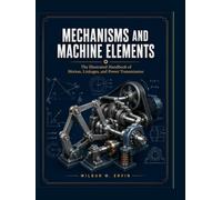 MECHANISMS AND MACHINE ELEMENTS: The Illustrated Handbook of Motion, Linkages, and Power Transmission