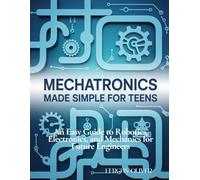 Mechatronics Made Simple for Teens: An Easy Guide to Robotics, Electronics, and Mechanics for Future Engineers