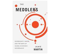 Meddlers: Sovereignty, Empire, and the Birth of Global Economic Governance