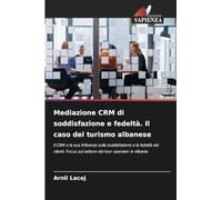 Mediazione CRM di soddisfazione e fedeltà. Il caso del turismo albanese: Il CRM e la sua influenza sulla soddisfazione e la fedeltà dei clienti. Focus sul settore dei tour operator in Albania