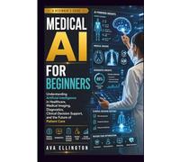 Medical AI for Beginners: Understanding Artificial Intelligence in Healthcare, Medical Imaging, Diagnostics, Clinical Decision Support, and the Future of Patient Care
