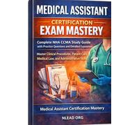 Medical Assistant Certification Exam Mastery: Complete NHA CCMA Study Guide with Practice Questions, Detailed Explanations, and Real Exam Preparation Strategies
