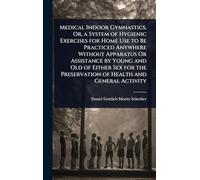 Medical Indoor Gymnastics, Or, a System of Hygienic Exercises for Home Use to Be Practiced Anywhere Without Apparatus Or Assistance by Young and Old ... Preservation of Health and General Activity