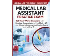Medical Lab Assistant Practice Exam: 100 Real-World Questions with Detailed Explanations to Pass MLA, MLT, and Clinical Laboratory Certification Exams on the First Try