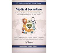 Medical Levantine: The Essential Field Communication Guide for Healthcare Workers in Crisis Zones: Speak & Understand Syrian, Lebanese, Jordanian, & ... Mastering Arabic for Humanitarian Impact)