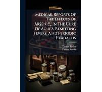 Medical Reports Of The Effects Of Arsenic, In The Cure Of Agues, Remitting Fevers, And Periodic Headachs