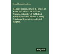 Medical Responsibility in the Choice of Anaesthetics with a Table of the Anaesthetic Employed, its Mode of Administration and Results, in Nearly Fifty Large Hospitals in the United Kingdom
