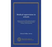 Medical supervision in schools: being an account of the systems at work in Great Britain, Canada, the United States, Germany, and Switzerland
