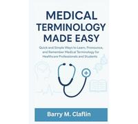MEDICAL TERMINOLOGY MADE EASY: Quick and Simple Ways to Learn, Pronounce, and Remember Medical Terminology for Healthcare Professionals and Students