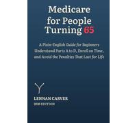 Medicare for People Turning 65: A Plain-English Guide for Beginners: Understand Parts A to D, Enroll on Time, and Avoid the Penalties That Last for Life