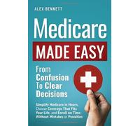 Medicare Made Easy- From Confusion to Clear Decisions: Simplify Medicare in Hours, Choose Coverage That Fits Your Life, and Enroll on Time Without Mistakes or Penalties