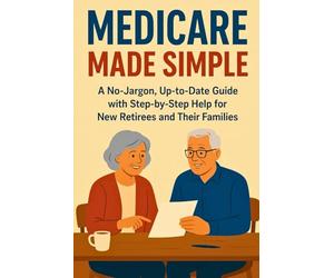 Medicare Made Simple: A No-Jargon, Up-to-Date Guide with Step-by-Step Help for New Retirees and Their Families.