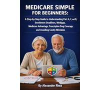 Medicare Made Simple for Beginners: A Step-by-Step Guide to Understanding Parts A, B, C, and D, Enrollment Deadlines, Medigap, Medicare Advantage, Prescription Drug Coverage, and Avoiding Costly Mista