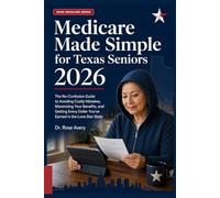 Medicare Made Simple for Texas Seniors 2026: The No-Confusion Guide to Avoiding Costly Mistakes, Maximizing Your Benefits, and Getting Every Dollar ... in the Lone Star State (Rose Medicare Series)
