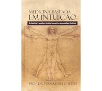 MEDICINA BASEADA EM INTUIÇÃO: Da Evidência à Intuição: o Caminho Humanístico para uma Nova Medicina (A ESSÊNCIA, O SENTIDO E O ENCONTRO)