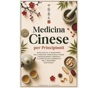 MEDICINA CINESE PER PRINCIPIANTI: Guida Pratica ai Fondamenti della Medicina Tradizionale Cinese: Cinque Elementi, Meridiani e Alimentazione Energetica per il Benessere Quotidiano