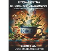 Medicina en Tu Taza: Tés Curativos de la Herbolaria Mexicana: Guía detallada de 30 infusiones medicinales y sus propiedades terapéuticas Volumen 1 (A-G)