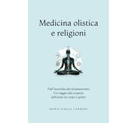 Medicina olistica e Religioni: Dall’Ayurveda allo Sciamanesimo: un viaggio alla scoperta dell'unità tra corpo e spirito (Naturopatia e Benessere)