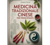 Medicina Tradizionale Cinese per Principianti: Guida Completa ai Rimedi Orientali: Agopuntura, Digitopressione, Tè Medicinali e Dieta Energetica