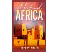 Medieval Africa: The Rich Kingdoms and Empires of Africa’s Middle Ages