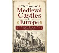 Medieval Castles and Fortresses: The History of Medieval Castles in Europe: How Motte-and-Bailey Fortresses, Stone Keeps, Knights, and Siege Warfare Shaped the Feudal World