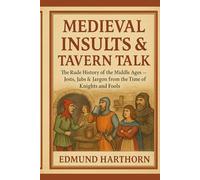 Medieval Insults & Tavern Talk: The Rude History of the Middle Ages - Jests, Jabs & Jargon from the Time of Knights and Fools