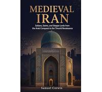 Medieval Iran: Sultans, Saints, and Steppe Lords from the Arab Conquest to the Timurid Renaissance: 8 (Iranian History)