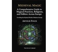 Medieval Magic: A Comprehensive Guide to Magical Practices, Religions, and Folklore Across Europe: Unveiling the Mystical World of Medieval Europe (The Legacy of the Magi)