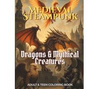 Medieval Steampunk Collection: Dragons & Mythical Creatures - Coloring Book for Teens & Adults with 51 Intricate Fantasy Scenes and Color Reference Artwork (Steampunk Animal Design Collection)