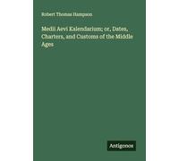 Medii Aevi Kalendarium; or, Dates, Charters, and Customs of the Middle Ages