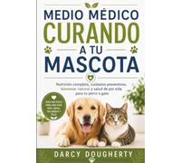 MEDIO MÉDICO CURANDO A TU MASCOTA: Nutrición completa, cuidados preventivos, bienestar natural y salud de por vida para tu perro o gato