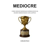 MEDIOCRE: Cómo dirigir empresas normales en un mundo obsesionado con la épica