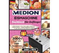 MEDION EISMASCHINE KOCHBUCH FÜR ANFÄNGER: Einfache Rezepte für Eis, Frozen Joghurt, Sorbets und festliche Desserts - Cremige hausgemachte Kreationen für jede Jahreszeit mit dem MEDION MD 18387