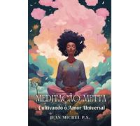 Meditação Metta - Cultivando o Amor Universal: Cultive o Amor Universal: Guia Completo para a Meditação Metta com Exercícios Práticos para Transformar a Sua Vida