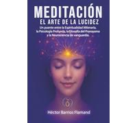 MEDITACIÓN EL ARTE DE LA LUCIDEZ: Un puente entre la Espiritualidad Milenaria, la Psicología Profunda, la Filosofía del Pranayama y la Neurociencia de Vanguardia.