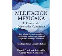 MEDITACIÓN MEXICANA El camino del observador consciente: Manual Práctico de Integración Cuerpo-Mente-Consciencia