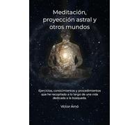 Meditación, proyección astral y otros mundos: Ejercicios, conocimientos y procedimientos que he recopilado a lo largo de una vida dedicada a la búsqueda.