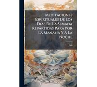 Meditaciones Espirituales De Los Dias De La Semana Repartidas Para Por La Manana Y A La Noche