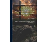 Meditaciones Espirituales Del Venerable Padre Luis De La Puente, De La Compañía De Jesus ...: Sacadas De Sus Obras Espirituales Divididas En Tres Tomos Y En Seis Partes ... ...