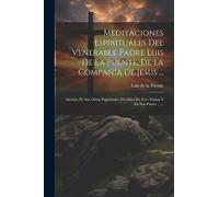 Meditaciones Espirituales Del Venerable Padre Luis De La Puente, De La Compañía De Jesus ...: Sacadas De Sus Obras Espirituales Divididas En Tres Tomos Y En Seis Partes ... ...