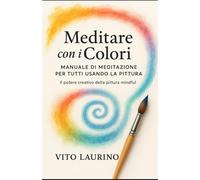 Meditare con i Colori - Manuale di meditazione per tutti usando la pittura: Il Potere Creativo della Pittura (Motivazionale)